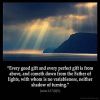 James_1-17: Every good gift and every perfect gift is from above, and cometh down from the Father of lights, with whom is no variableness, neither shadow of turning