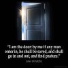 John_10-9: I am the door. If anyone enters by me, he will be saved and will go in and out and find pasture. 