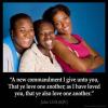 John_13-34: A new commandment I give unto you, That ye love one another; as I have loved you, that ye also love one another.