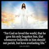 For God so loved the world, that he gave his only begotten Son, that whosoever believeth in him should not perish, but have everlasting life.
