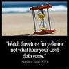 Matthew_24-42: Watch therefore: for ye know not what hour your Lord doth come.
