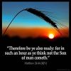 Matthew_24-44: Therefore be ye also ready: for in such an hour as ye think not the Son of man cometh.
