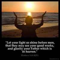 Matthew_5-16: Let your light so shine before men, that they may see your good works, and glorify your Father which is in heaven