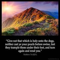 Matthew_7-6: Give not that which is holy unto the dogs, neither cast ye your pearls before swine, lest they trample them under their feet, and turn again and rend you