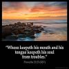 Proverbs_21-23: Whoso keepeth his mouth and his tongue keepeth his soul from troubles