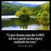 Psalms_107-1:  O give thanks unto the Lord, for he is good: for his mercy endureth for ever