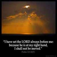 Psalms_16-8: I have set the Lord always before me: because he is at my right hand, I shall not be moved.