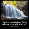Psalms_51-10-1: Create in me a clean heart, O God; and renew a right spirit within me