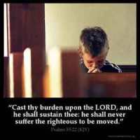 Psalms_55-22: Cast thy burden upon the LORD, and he shall sustain thee: he shall never suffer the righteous to be moved.