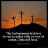 Romans_5-8: But God commendeth his love toward us, in that, while we were yet sinners, Christ died for us.