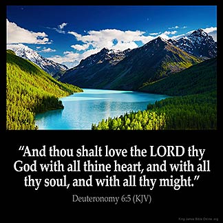 Deuteronomy_6-5: And thou shalt love the LORD thy God with all thine heart, and with all thy soul, and with all thy might.