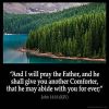 John_14-16: And I will pray the Father, and he shall give you another Comforter, that he may abide with you for ever