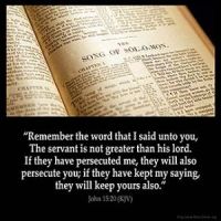 John_15-20: Remember the word that I said unto you, The servant is not greater than his lord. If they have persecuted me, they will also persecute you; if they have kept my saying, they will keep yours also.