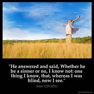 John_9-25: He answered and said, Whether he be a sinner or no, I know not: one thing I know, that, whereas I was blind, now I see.