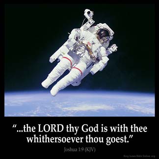 Joshua_1-9: Have not I commanded thee? Be strong and of a good courage; be not afraid, neither be thou dismayed: for the Lord thy God is with thee whithersoever thou goest.