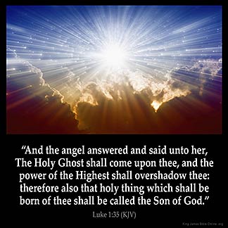 Luke 1:35: And the angel answered and said unto her, The Holy Ghost shall come upon thee, and the power of the Highest shall overshadow thee: therefore also that holy thing which shall be born of thee shall be called the Son of God.