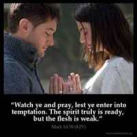 Mark_14-38: Watch ye and pray, lest ye enter into temptation. The spirit truly is ready, but the flesh is weak