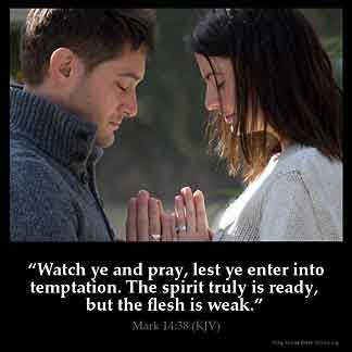 Mark_14-38: Watch ye and pray, lest ye enter into temptation. The spirit truly is ready, but the flesh is weak