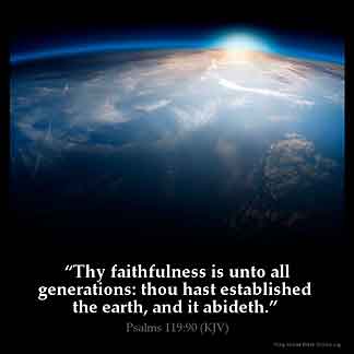 Psalms_119-90: Thy faithfulness is unto all generations: thou hast established the earth, and it abideth