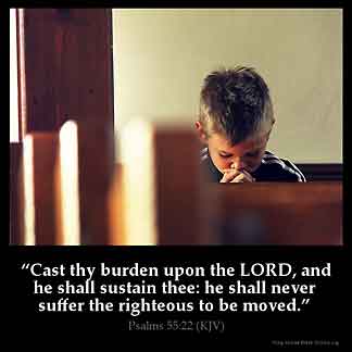 Psalms_55-22: Cast thy burden upon the LORD, and he shall sustain thee: he shall never suffer the righteous to be moved.