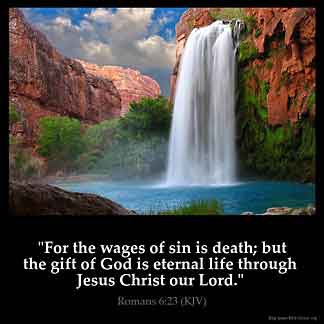 Romans_6-23: For the wages of sin is death; but the gift of God is eternal life through Jesus Christ our Lord