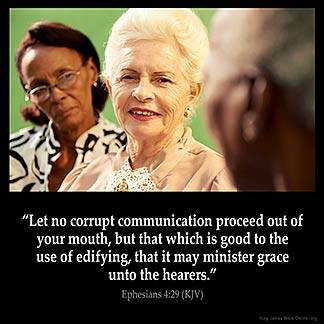 Ephesians_4-29: Let no corrupt communication proceed out of your mouth, but that which is good to the use of edifying, that it may minister grace unto the hearers