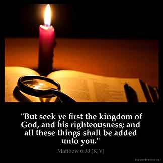 Matthew_6-33: But seek ye first the kingdom of God, and his righteousness; and all these things shall be added unto you.