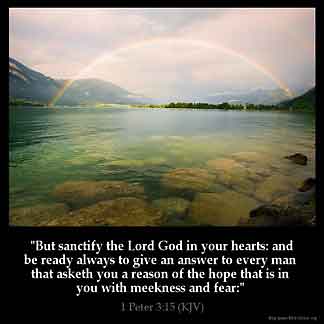 1-Peter_3-15: But sanctify the Lord God in your hearts: and be ready always to give an answer to every man that asketh you a reason of the hope that is in you with meekness and fear: