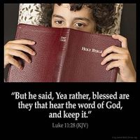 Luke_11-28: But he said, Yea rather, blessed are they that hear the word of God, and keep it.