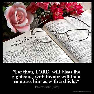 Psalm 5:12: "For thou, LORD, wilt bless the righteous; with favour wilt thou compass him as with a shield."