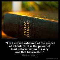 Romans_1-16: For I am not ashamed of the gospel of Christ: for it is the power of God unto salvation to every one that believeth; to the Jew first, and also to the Greek