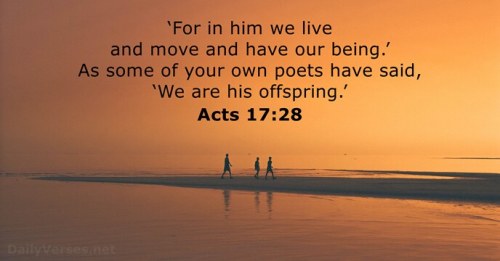acts-17:28: For in him we live, and move, and have our being; as certain also of your own poets have said, For we are also his offspring.
